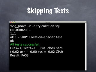 Skipping Tests

%pg_prove -v -d try collation.sql
collation.sql ..
1..1
ok 1 - SKIP: Collation-speciﬁc test
ok
All tests successful.
Files=1, Tests=1, 0 wallclock secs
( 0.02 usr + 0.00 sys = 0.02 CPU)
Result: PASS
 