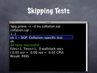 Skipping Tests

%pg_prove -v -d try collation.sql
collation.sql ..
1..1
ok 1 - SKIP: Collation-speciﬁc test
ok
All tests successful.
Files=1, Tests=1, 0 wallclock secs
( 0.02 usr + 0.00 sys = 0.02 CPU)
Result: PASS
 