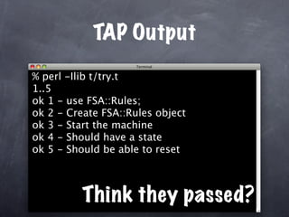 TAP Output
% perl -Ilib t/try.t
1..5
ok 1 - use FSA::Rules;
ok 2 - Create FSA::Rules object
ok 3 - Start the machine
ok 4 - Should have a state
ok 5 - Should be able to reset



          Think they passed?
 