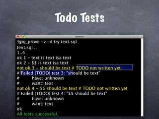 Todo Tests
%pg_prove -v -d try text.sql
text.sql ..
1..4
ok 1 - text is text isa text
ok 2 - $$ is text isa text
not ok 3 - should be text # TODO not written yet
# Failed (TODO) test 3: "should be text"
#       have: unknown
#       want: text
not ok 4 - $$ should be text # TODO not written yet
# Failed (TODO) test 4: "$$ should be text"
#       have: unknown
#       want: text
ok
All tests successful.
 