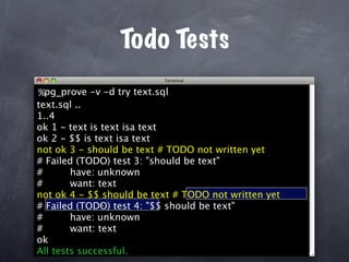 Todo Tests
%pg_prove -v -d try text.sql
text.sql ..
1..4
ok 1 - text is text isa text
ok 2 - $$ is text isa text
not ok 3 - should be text # TODO not written yet
# Failed (TODO) test 3: "should be text"
#       have: unknown
#       want: text
not ok 4 - $$ should be text # TODO not written yet
# Failed (TODO) test 4: "$$ should be text"
#
               `
        have: unknown
#       want: text
ok
All tests successful.
 