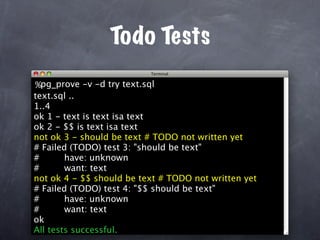 Todo Tests
%pg_prove -v -d try text.sql
text.sql ..
1..4
ok 1 - text is text isa text
ok 2 - $$ is text isa text
not ok 3 - should be text # TODO not written yet
# Failed (TODO) test 3: "should be text"
#       have: unknown
#       want: text
not ok 4 - $$ should be text # TODO not written yet
# Failed (TODO) test 4: "$$ should be text"
#       have: unknown
#       want: text
ok
All tests successful.
 