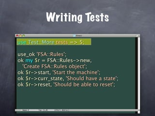 Writing Tests

use Test::More tests => 5;

use_ok 'FSA::Rules';
ok my $r = FSA::Rules->new,
  'Create FSA::Rules object';
ok $r->start, 'Start the machine';
ok $r->curr_state, 'Should have a state';
ok $r->reset, 'Should be able to reset';
 