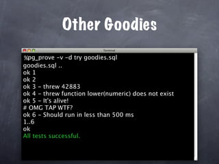Other Goodies
%pg_prove -v -d try goodies.sql
goodies.sql ..
ok 1
ok 2
ok 3 - threw 42883
ok 4 - threw function lower(numeric) does not exist
ok 5 - It's alive!
# OMG TAP WTF?
ok 6 - Should run in less than 500 ms
1..6
ok
All tests successful.
 
