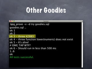 Other Goodies
%pg_prove -v -d try goodies.sql
goodies.sql ..
ok 1
ok 2
ok 3 - threw 42883
ok 4 - threw function lower(numeric) does not exist
ok 5 - It's alive!
# OMG TAP WTF?
ok 6 - Should run in less than 500 ms
1..6
ok
All tests successful.
 