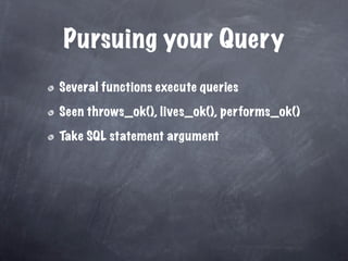 Pursuing your Query
Several functions execute queries

Seen throws_ok(), lives_ok(), performs_ok()

Take SQL statement argument
 
