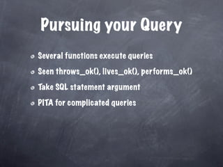Pursuing your Query
Several functions execute queries

Seen throws_ok(), lives_ok(), performs_ok()

Take SQL statement argument

PITA for complicated queries
 