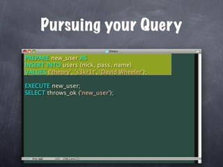 Pursuing your Query
PREPARE new_user AS
INSERT INTO users (nick, pass, name)
VALUES ('theory', 's3kr1t', 'David Wheeler');

EXECUTE new_user;
SELECT throws_ok ('new_user');
 