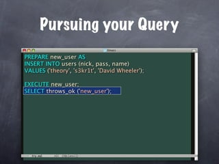 Pursuing your Query
PREPARE new_user AS
INSERT INTO users (nick, pass, name)
VALUES ('theory', 's3kr1t', 'David Wheeler');

EXECUTE new_user;
SELECT throws_ok ('new_user');
 
