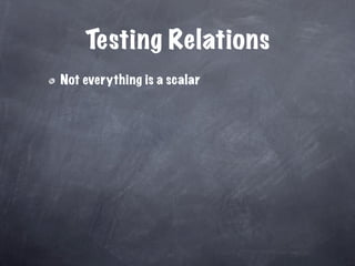Testing Relations
Not everything is a scalar
 