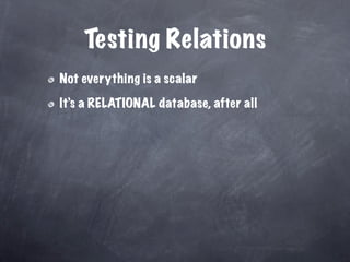 Testing Relations
Not everything is a scalar

It’s a RELATIONAL database, after all
 