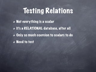 Testing Relations
Not everything is a scalar

It’s a RELATIONAL database, after all

Only so much coercion to scalars to do

Need to test
 