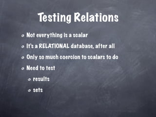 Testing Relations
Not everything is a scalar

It’s a RELATIONAL database, after all

Only so much coercion to scalars to do

Need to test

  results

  sets
 
