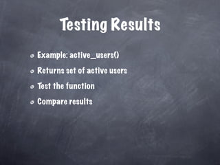 Testing Results
Example: active_users()

Returns set of active users

Test the function

Compare results
 