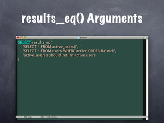 results_eq() Arguments
SELECT results_eq(
   'SELECT * FROM active_users()',
   'SELECT * FROM users WHERE active ORDER BY nick',
   'active_users() should return active users'
);
 