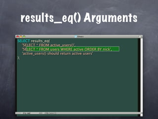 results_eq() Arguments
SELECT results_eq(
   'SELECT * FROM active_users()',
   'SELECT * FROM users WHERE active ORDER BY nick',
   'active_users() should return active users'
);
 