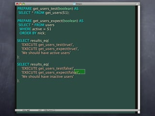 PREPARE get_users_test(boolean) AS
 SELECT * FROM get_users($1);

PREPARE get_users_expect(boolean) AS
 SELECT * FROM users
  WHERE active = $1
  ORDER BY nick;

SELECT results_eq(
   'EXECUTE get_users_test(true)',
   'EXECUTE get_users_expect(true)',
   'We should have active users'
);

SELECT results_eq(
   'EXECUTE get_users_test(false)',
   'EXECUTE get_users_expect(false)',
   'We should have inactive users'
);
 