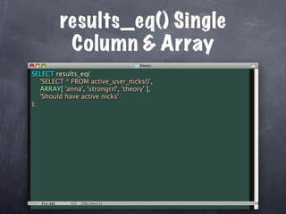 results_eq() Single
          Column & Array
SELECT results_eq(
   'SELECT * FROM active_user_nicks()',
   ARRAY[ 'anna', 'strongrrl', 'theory' ],
   'Should have active nicks'
);
 
