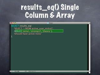 results_eq() Single
          Column & Array
SELECT results_eq(
   'SELECT * FROM active_user_nicks()',
   ARRAY[ 'anna', 'strongrrl', 'theory' ],
   'Should have active nicks'
);
 