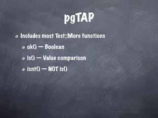 pgTAP
Includes most Test::More functions

  ok() — Boolean

  is() — Value comparison

  isnt() — NOT is()
 