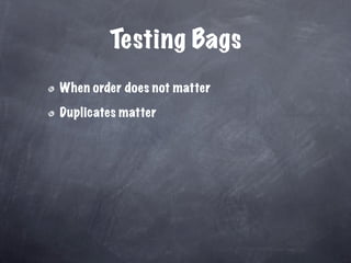 Testing Bags
When order does not matter

Duplicates matter
 