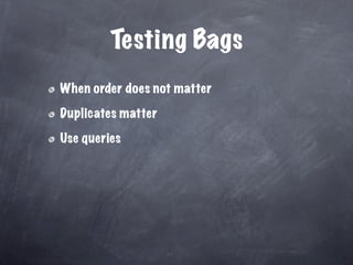 Testing Bags
When order does not matter

Duplicates matter

Use queries
 