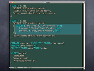 SELECT set_eq(
   'SELECT * FROM active_users()',
   'SELECT * FROM users WHERE active',
   'active_users() should return active users'
);

SELECT set_eq(
   'SELECT * FROM active_users()',
   $$VALUES ('anna', 'yddad', 'Anna Wheeler', true),
          ('strongrrl', 'design', 'Julie Wheeler', true),
          ('theory', 's3kr1t', 'David Wheeler', true)
   $$,
   'active_users() should return active users'
);

PREPARE users_test AS SELECT * FROM active_users();
PREPARE users_expect AS
 SELECT * FROM users WHERE active;

SELECT bag_eq(
   'users_test',
   'users_expect',
   'We should have users'
);
 