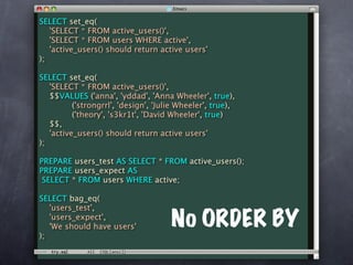 SELECT set_eq(
   'SELECT * FROM active_users()',
   'SELECT * FROM users WHERE active',
   'active_users() should return active users'
);

SELECT set_eq(
   'SELECT * FROM active_users()',
   $$VALUES ('anna', 'yddad', 'Anna Wheeler', true),
          ('strongrrl', 'design', 'Julie Wheeler', true),
          ('theory', 's3kr1t', 'David Wheeler', true)
   $$,
   'active_users() should return active users'
);

PREPARE users_test AS SELECT * FROM active_users();
PREPARE users_expect AS
 SELECT * FROM users WHERE active;

SELECT bag_eq(
   'users_test',
   'users_expect',
   'We should have users'             No ORDER BY
);
 