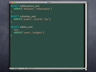 SELECT tablespaces_are(
   ARRAY[ 'dbspace', 'indexspace' ]
);
SELECT schemas_are(
   ARRAY[ 'public', 'contrib', 'biz' ]
);

SELECT tables_are(
   'biz',
   ARRAY[ 'users', 'widgets' ]
);
 