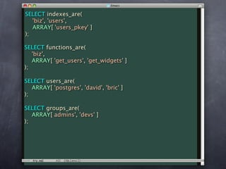 SELECT indexes_are(
   'biz', 'users',
   ARRAY[ 'users_pkey' ]
);

SELECT functions_are(
   'biz',
   ARRAY[ 'get_users', 'get_widgets' ]
);

SELECT users_are(
   ARRAY[ 'postgres', 'david', 'bric' ]
);

SELECT groups_are(
   ARRAY[ admins', 'devs' ]
);
 