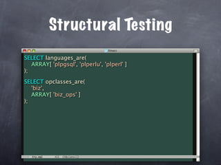 Structural Testing
SELECT languages_are(
   ARRAY[ 'plpgsql', 'plperlu', 'plperl' ]
);
SELECT opclasses_are(
   'biz',
   ARRAY[ 'biz_ops' ]
);
 