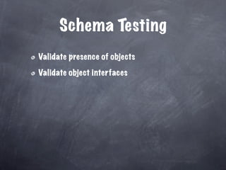 Schema Testing
Validate presence of objects

Validate object interfaces
 