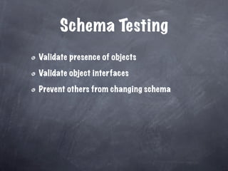 Schema Testing
Validate presence of objects

Validate object interfaces

Prevent others from changing schema
 