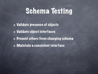 Schema Testing
Validate presence of objects

Validate object interfaces

Prevent others from changing schema

Maintain a consistent interface
 