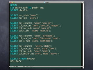 BEGIN;
SET search_path TO public, tap;
SELECT plan(13);

SELECT has_table( 'users' );
SELECT has_pk( 'users' );

SELECT   has_column( 'users', 'user_id' );
SELECT   col_type_is( 'users', 'user_id', 'integer' );
SELECT   col_not_null( 'users', 'user_id' );
SELECT   col_is_pk( 'users', 'user_id' );

SELECT has_column( 'users', 'birthdate' );
SELECT col_type_is( 'users', 'birthdate', 'date' );
SELECT col_is_null( 'users', 'birthdate' );

SELECT   has_column(      'users', 'state' );
SELECT   col_type_is( 'users', 'state', 'text' );
SELECT   col_not_null( 'users', 'state' );
SELECT   col_default_is( 'users', 'state', 'active' );

SELECT * FROM ﬁnish();
ROLLBACK;
 