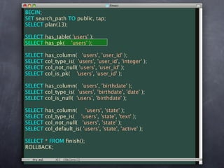 BEGIN;
SET search_path TO public, tap;
SELECT plan(13);

SELECT has_table( 'users' );
SELECT has_pk( 'users' );

SELECT   has_column( 'users', 'user_id' );
SELECT   col_type_is( 'users', 'user_id', 'integer' );
SELECT   col_not_null( 'users', 'user_id' );
SELECT   col_is_pk( 'users', 'user_id' );

SELECT has_column( 'users', 'birthdate' );
SELECT col_type_is( 'users', 'birthdate', 'date' );
SELECT col_is_null( 'users', 'birthdate' );

SELECT   has_column(      'users', 'state' );
SELECT   col_type_is( 'users', 'state', 'text' );
SELECT   col_not_null( 'users', 'state' );
SELECT   col_default_is( 'users', 'state', 'active' );

SELECT * FROM ﬁnish();
ROLLBACK;
 