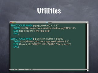 Utilities
SELECT CASE WHEN pgtap_version() < 0.17
  THEN skip('No sequence assertions before pgTAP 0.17')
  ELSE has_sequence('my_big_seq')
  END;

SELECT CASE WHEN pg_version_num() < 80100
  THEN skip('throws_ok() not supported before 8.1')
  ELSE throws_ok( 'SELECT 1/0', 22012, 'div by zero' )
  END;
 