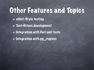Other Features and Topics
  xUnit-Style testing

  Test-Driven development

  Integration with Perl unit tests

  Integration with pg_regress
 