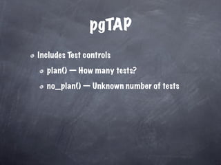 pgTAP
Includes Test controls

  plan() — How many tests?

  no_plan() — Unknown number of tests
 