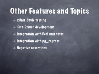 Other Features and Topics
  xUnit-Style testing

  Test-Driven development

  Integration with Perl unit tests

  Integration with pg_regress

  Negative assertions
 