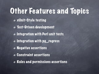 Other Features and Topics
  xUnit-Style testing

  Test-Driven development

  Integration with Perl unit tests

  Integration with pg_regress

  Negative assertions

  Constraint assertions

  Roles and permissions assertions
 