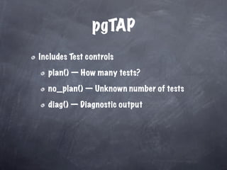 pgTAP
Includes Test controls

  plan() — How many tests?

  no_plan() — Unknown number of tests

  diag() — Diagnostic output
 