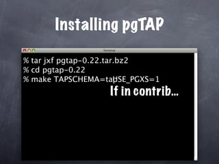 Installing pgTAP

% tar jxf pgtap-0.22.tar.bz2
% cd pgtap-0.22
% make TAPSCHEMA=tap SE_PGXS=1
                        U
                   If in contrib…
 