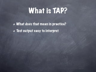 What is TAP?
What does that mean in practice?

Test output easy to interpret
 