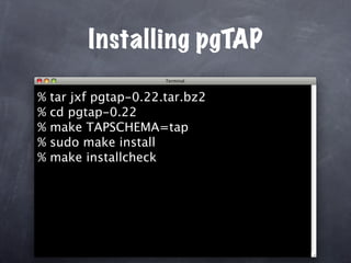 Installing pgTAP

%   tar jxf pgtap-0.22.tar.bz2
%   cd pgtap-0.22
%   make TAPSCHEMA=tap
%   sudo make install
%   make installcheck
 