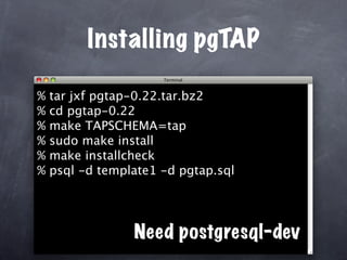 Installing pgTAP

%   tar jxf pgtap-0.22.tar.bz2
%   cd pgtap-0.22
%   make TAPSCHEMA=tap
%   sudo make install
%   make installcheck
%   psql -d template1 -d pgtap.sql




                 Need postgresql-dev
 