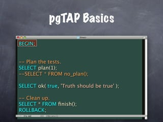 pgTAP Basics

BEGIN;


-- Plan the tests.
SELECT plan(1);
--SELECT * FROM no_plan();

SELECT ok( true, 'Truth should be true' );

-- Clean up.
SELECT * FROM ﬁnish();
ROLLBACK;
 