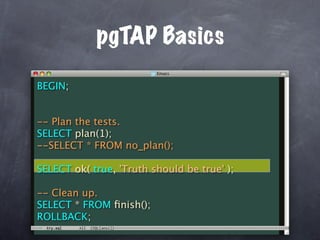 pgTAP Basics

BEGIN;


-- Plan the tests.
SELECT plan(1);
--SELECT * FROM no_plan();

SELECT ok( true, 'Truth should be true' );

-- Clean up.
SELECT * FROM ﬁnish();
ROLLBACK;
 