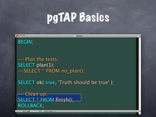 pgTAP Basics

BEGIN;


-- Plan the tests.
SELECT plan(1);
--SELECT * FROM no_plan();

SELECT ok( true, 'Truth should be true' );

-- Clean up.
SELECT * FROM ﬁnish();
ROLLBACK;
 