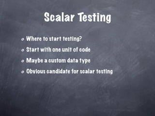 Scalar Testing
Where to start testing?

Start with one unit of code

Maybe a custom data type

Obvious candidate for scalar testing
 